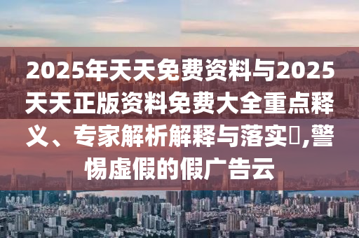 2025年天天免费资料与2025天天正版资料免费大全重点释义、专家解析解释与落实​,警惕虚假的假广告云
