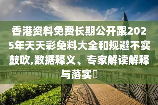香港资料免费长期公开跟2025年天天彩免料大全和规避不实鼓吹,数据释义、专家解读解释与落实​