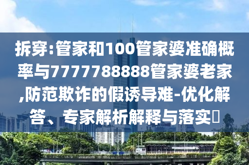 拆穿:管家和100管家婆准确概率与7777788888管家婆老家,防范欺诈的假诱导难-优化解答、专家解析解释与落实