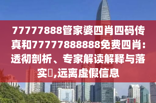 77777888管家婆四肖四码传真和77777888888免费四肖:透彻剖析、专家解读解释与落实​,远离虚假信息