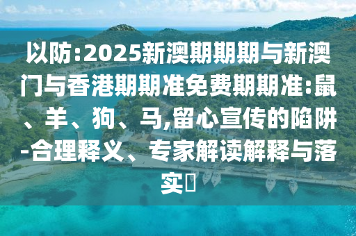 以防:2025新澳期期期与新澳门与香港期期准免费期期准:鼠、羊、狗、马,留心宣传的陷阱-合理释义、专家解读解释与落实