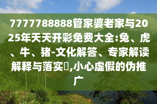7777788888管家婆老家与2025年天天开彩免费大全:兔、虎、牛、猪-文化解答、专家解读解释与落实​,小心虚假的伪推广